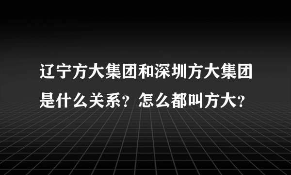 辽宁方大集团和深圳方大集团是什么关系？怎么都叫方大？