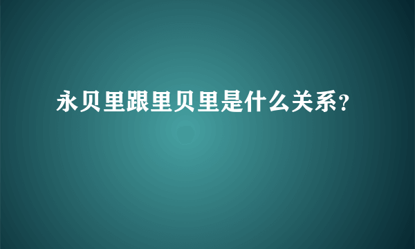 永贝里跟里贝里是什么关系？