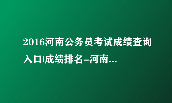 2016河南公务员考试成绩查询入口|成绩排名-河南人事考试网