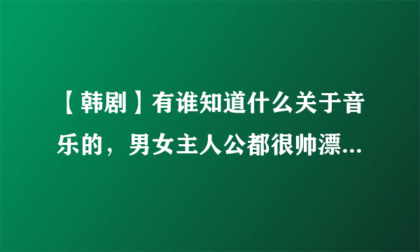 【韩剧】有谁知道什么关于音乐的，男女主人公都很帅漂亮的电视剧。