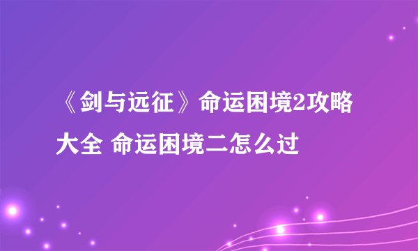 《剑与远征》命运困境2攻略大全 命运困境二怎么过