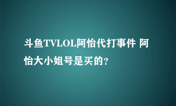 斗鱼TVLOL阿怡代打事件 阿怡大小姐号是买的？