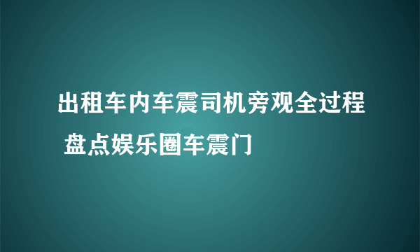 出租车内车震司机旁观全过程 盘点娱乐圈车震门