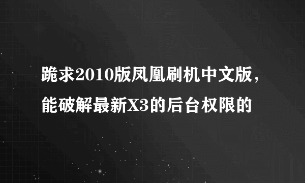 跪求2010版凤凰刷机中文版，能破解最新X3的后台权限的