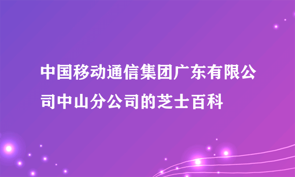 中国移动通信集团广东有限公司中山分公司的芝士百科