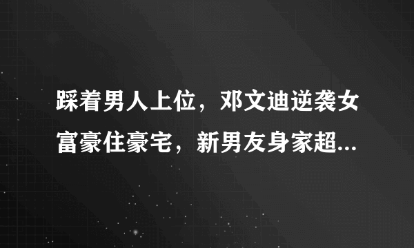 踩着男人上位，邓文迪逆袭女富豪住豪宅，新男友身家超百亿美金