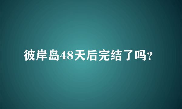 彼岸岛48天后完结了吗？