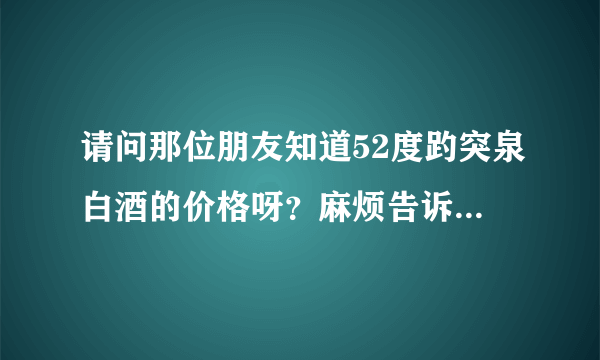 请问那位朋友知道52度趵突泉白酒的价格呀？麻烦告诉一下！谢谢？