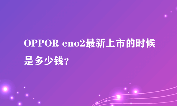 OPPOR eno2最新上市的时候是多少钱？