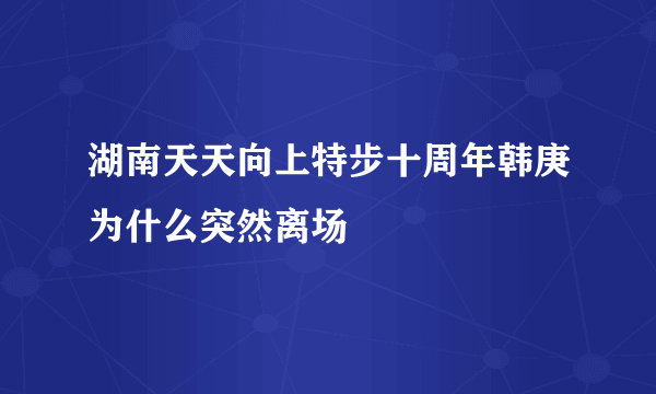 湖南天天向上特步十周年韩庚为什么突然离场