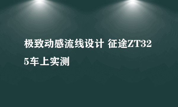 极致动感流线设计 征途ZT325车上实测