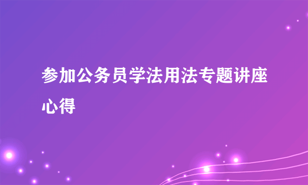 参加公务员学法用法专题讲座心得