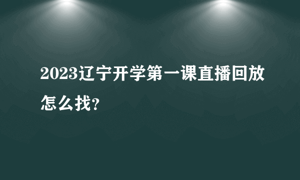 2023辽宁开学第一课直播回放怎么找？