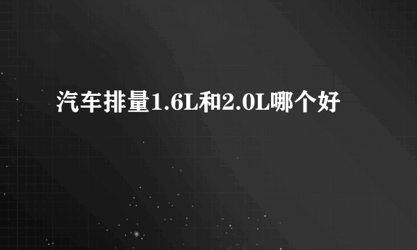 汽车排量1.6L和2.0L哪个好