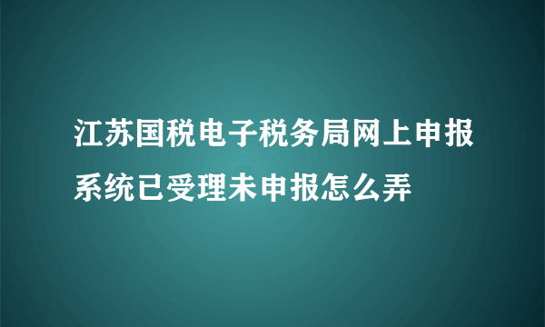 江苏国税电子税务局网上申报系统已受理未申报怎么弄