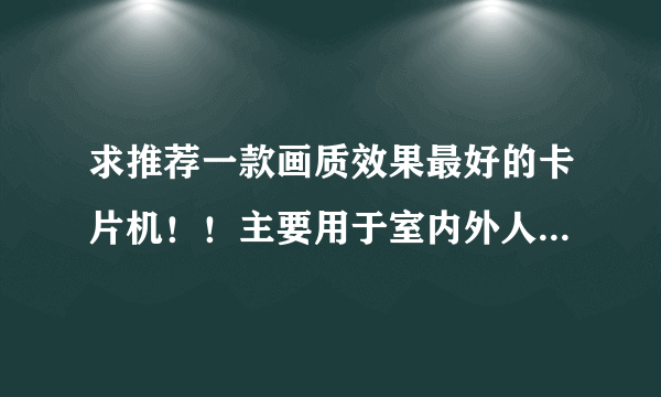 求推荐一款画质效果最好的卡片机！！主要用于室内外人物拍摄，银子不用考虑。