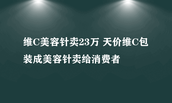 维C美容针卖23万 天价维C包装成美容针卖给消费者