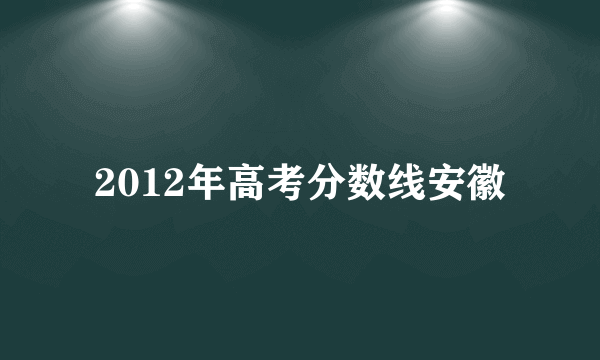 2012年高考分数线安徽