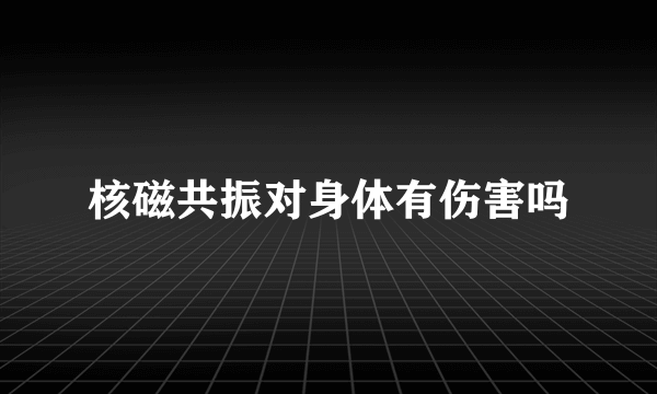 核磁共振对身体有伤害吗