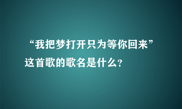 “我把梦打开只为等你回来”这首歌的歌名是什么？