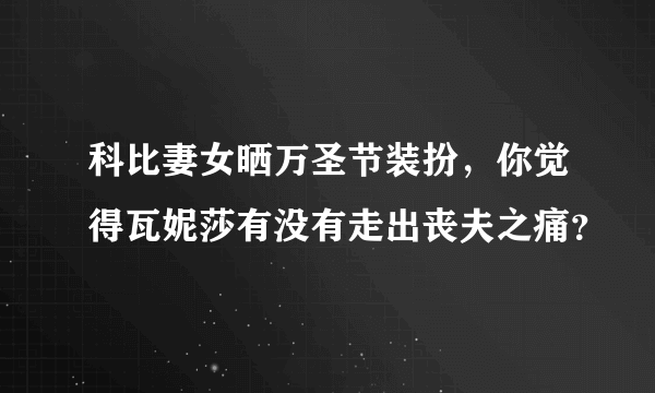 科比妻女晒万圣节装扮，你觉得瓦妮莎有没有走出丧夫之痛？