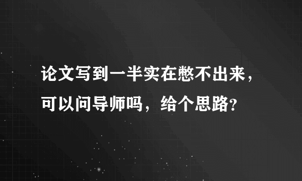 论文写到一半实在憋不出来，可以问导师吗，给个思路？