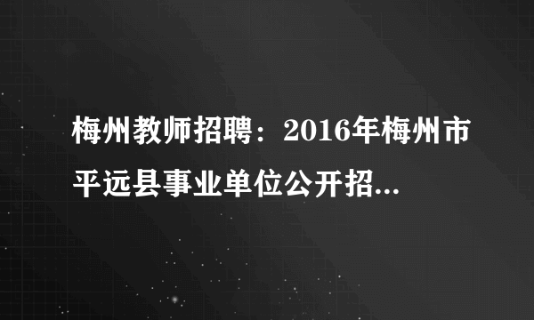 梅州教师招聘：2016年梅州市平远县事业单位公开招聘教育岗35人公告