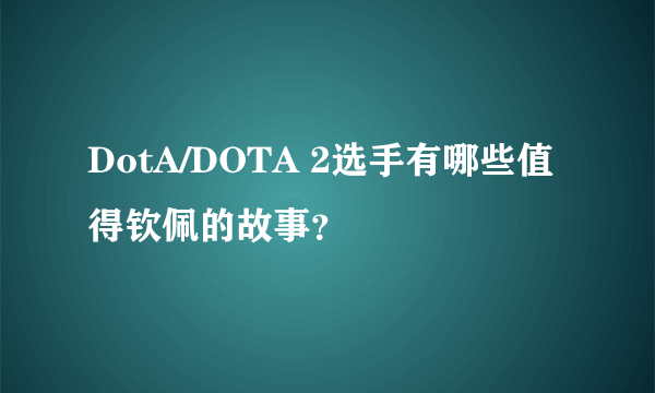 DotA/DOTA 2选手有哪些值得钦佩的故事？