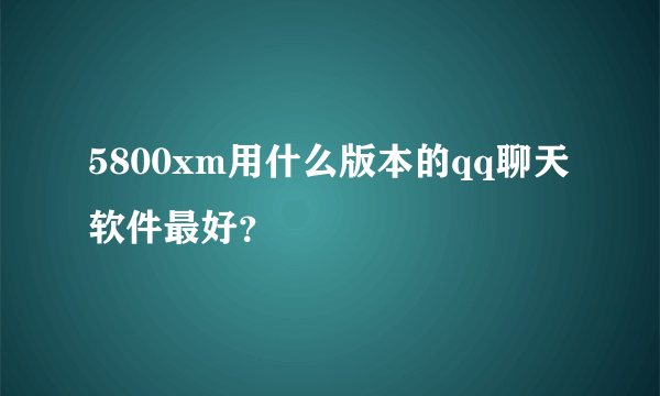 5800xm用什么版本的qq聊天软件最好？