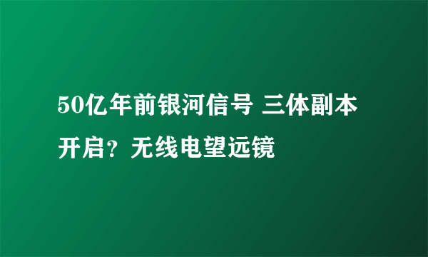 50亿年前银河信号 三体副本开启？无线电望远镜