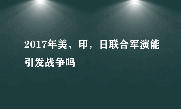 2017年美，印，日联合军演能引发战争吗