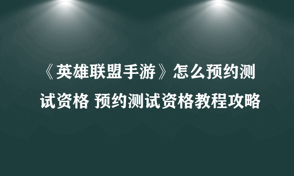 《英雄联盟手游》怎么预约测试资格 预约测试资格教程攻略