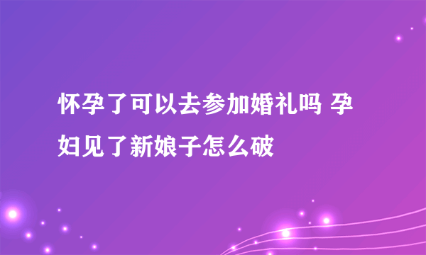 怀孕了可以去参加婚礼吗 孕妇见了新娘子怎么破