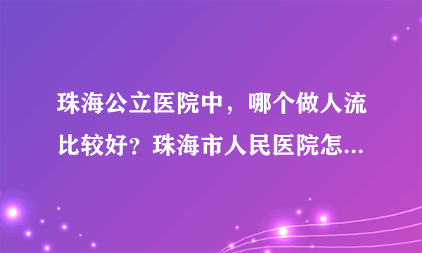 珠海公立医院中，哪个做人流比较好？珠海市人民医院怎么样，费用大概是多少？请知道的朋友告知一下，谢谢