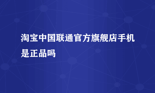 淘宝中国联通官方旗舰店手机是正品吗