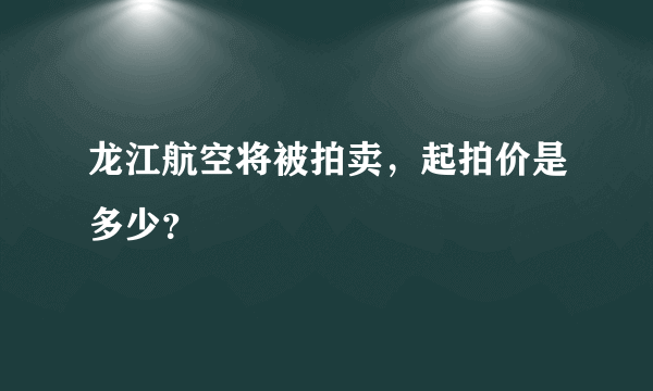 龙江航空将被拍卖，起拍价是多少？