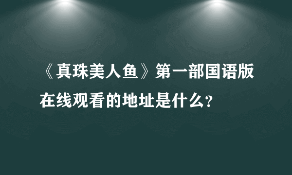 《真珠美人鱼》第一部国语版在线观看的地址是什么？