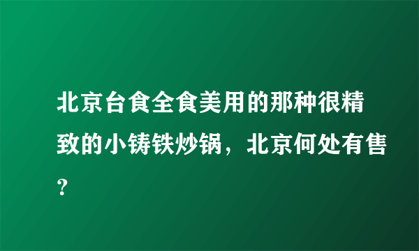 北京台食全食美用的那种很精致的小铸铁炒锅，北京何处有售？