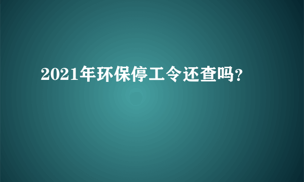 2021年环保停工令还查吗？