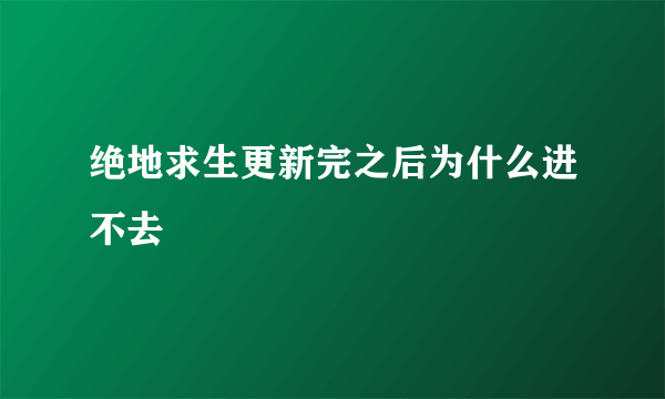 绝地求生更新完之后为什么进不去