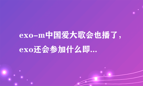 exo-m中国爱大歌会也播了，exo还会参加什么即将播出的节目呀 ，帮忙回答一下