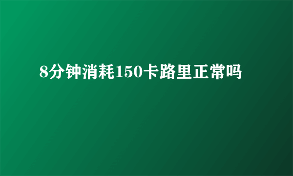 8分钟消耗150卡路里正常吗