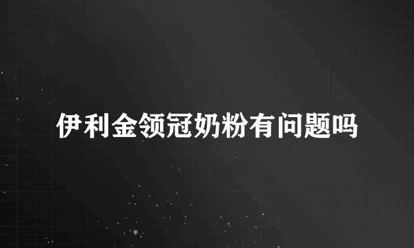 伊利金领冠奶粉有问题吗