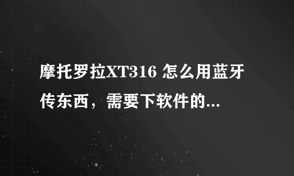 摩托罗拉XT316 怎么用蓝牙传东西，需要下软件的话，麻烦把链接加上