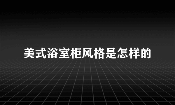 美式浴室柜风格是怎样的