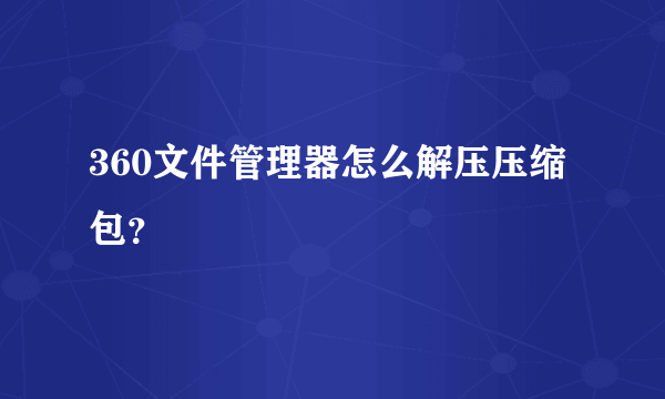 360文件管理器怎么解压压缩包？