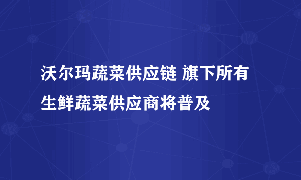 沃尔玛蔬菜供应链 旗下所有生鲜蔬菜供应商将普及