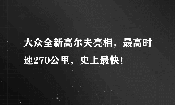 大众全新高尔夫亮相，最高时速270公里，史上最快！