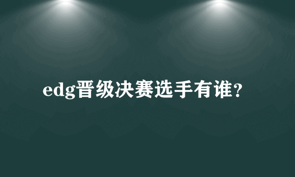 edg晋级决赛选手有谁？