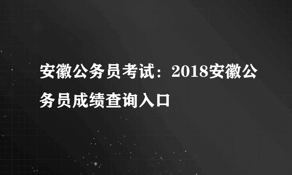 安徽公务员考试：2018安徽公务员成绩查询入口